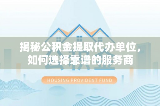 夷陵揭秘公积金提取代办单位，如何选择靠谱的服务商