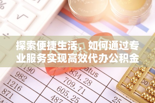 夷陵探索便捷生活，如何通过专业服务实现高效代办公积金提取
