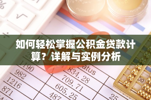 夷陵如何轻松掌握公积金贷款计算？详解与实例分析