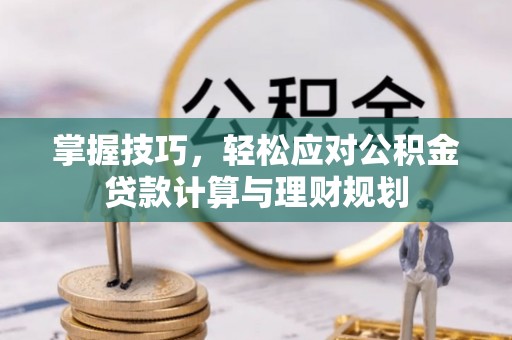 夷陵掌握技巧，轻松应对公积金贷款计算与理财规划