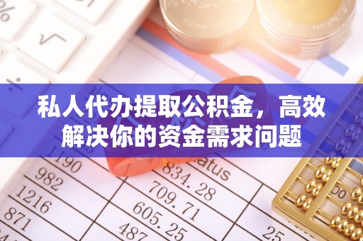 夷陵私人代办提取公积金，高效解决你的资金需求问题