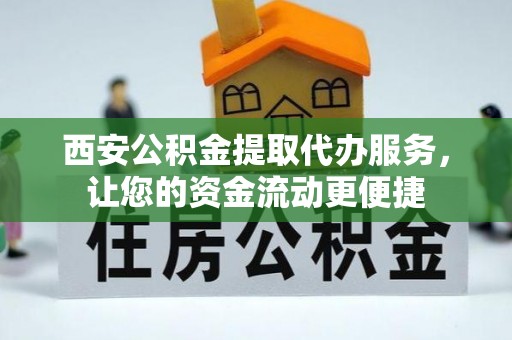 夷陵西安公积金提取代办服务，让您的资金流动更便捷