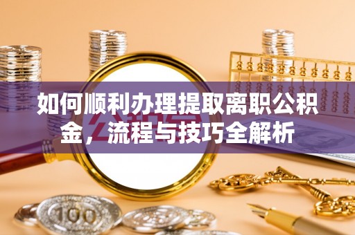 夷陵如何顺利办理提取离职公积金，流程与技巧全解析