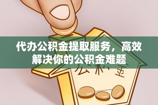 夷陵代办公积金提取服务，高效解决你的公积金难题
