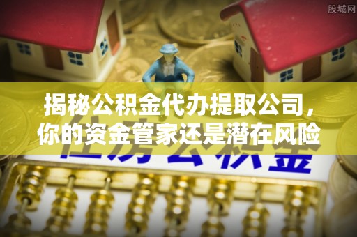 夷陵揭秘公积金代办提取公司，你的资金管家还是潜在风险？