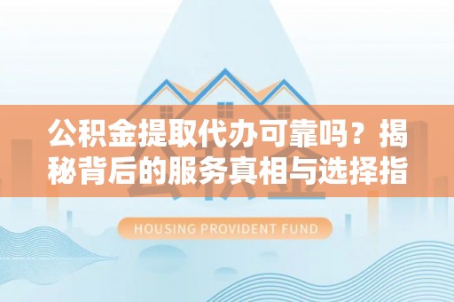 夷陵公积金提取代办可靠吗？揭秘背后的服务真相与选择指南
