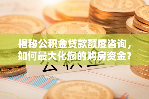 夷陵揭秘公积金贷款额度咨询，如何最大化您的购房资金？