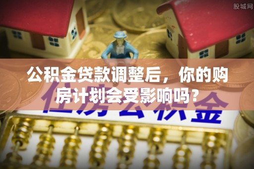 夷陵公积金贷款调整后，你的购房计划会受影响吗？