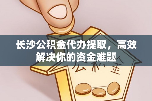夷陵长沙公积金代办提取，高效解决你的资金难题