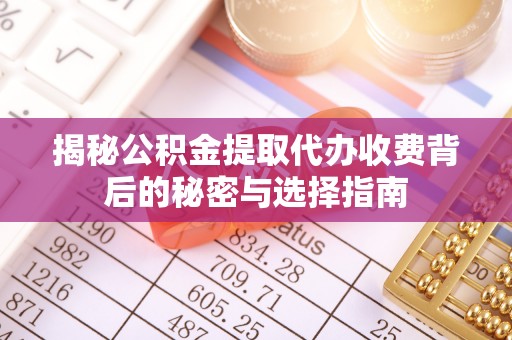 夷陵揭秘公积金提取代办收费背后的秘密与选择指南