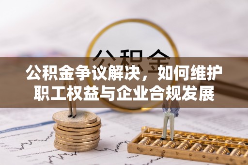 夷陵公积金争议解决，如何维护职工权益与企业合规发展
