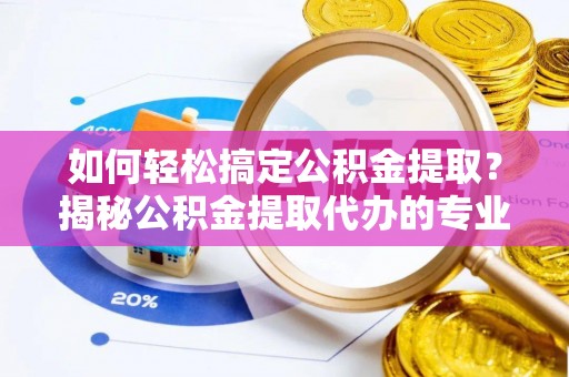 夷陵如何轻松搞定公积金提取？揭秘公积金提取代办的专业服务