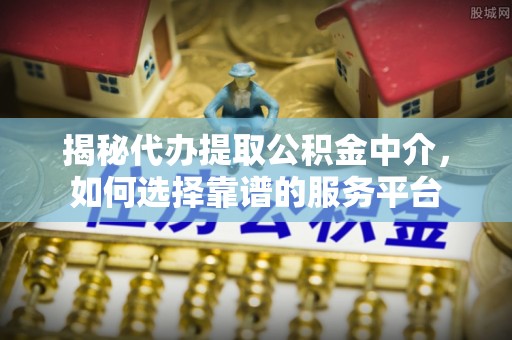 夷陵揭秘代办提取公积金中介，如何选择靠谱的服务平台