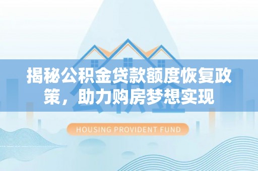 夷陵揭秘公积金贷款额度恢复政策，助力购房梦想实现