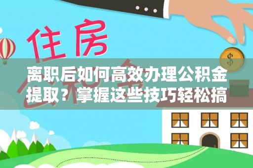 夷陵离职后如何高效办理公积金提取？掌握这些技巧轻松搞定