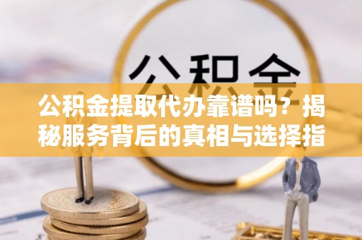 夷陵公积金提取代办靠谱吗？揭秘服务背后的真相与选择指南