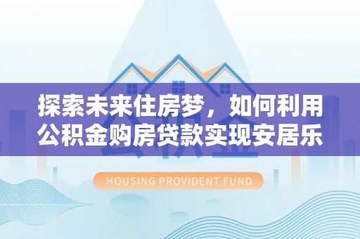夷陵探索未来住房梦，如何利用公积金购房贷款实现安居乐业