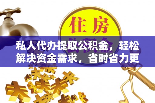 夷陵私人代办提取公积金，轻松解决资金需求，省时省力更高效