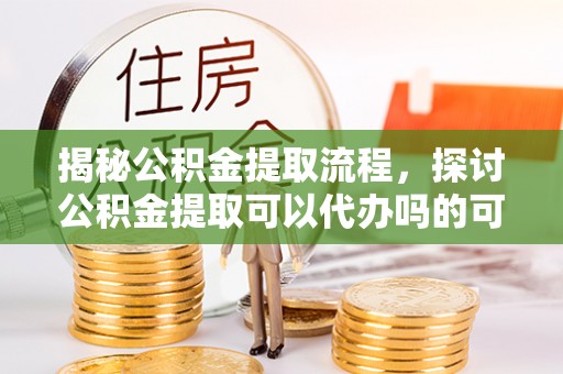 夷陵揭秘公积金提取流程，探讨公积金提取可以代办吗的可行性与注意事项