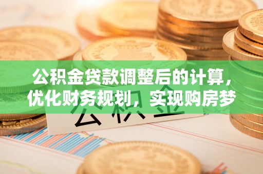 夷陵公积金贷款调整后的计算，优化财务规划，实现购房梦想