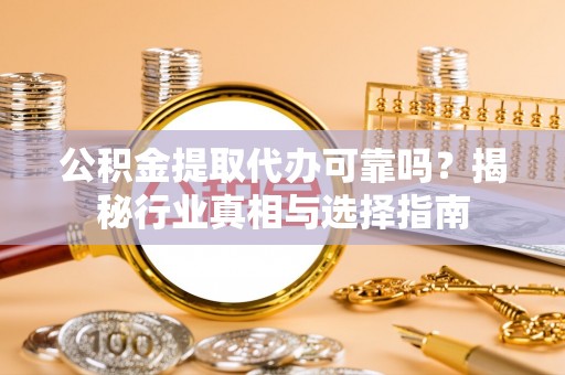 夷陵公积金提取代办可靠吗？揭秘行业真相与选择指南