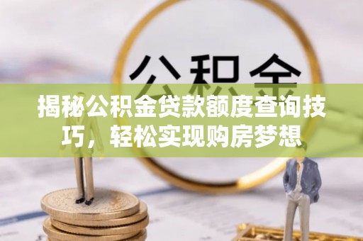 夷陵揭秘公积金贷款额度查询技巧，轻松实现购房梦想