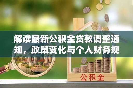 夷陵解读最新公积金贷款调整通知，政策变化与个人财务规划的影响
