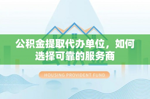 夷陵公积金提取代办单位，如何选择可靠的服务商
