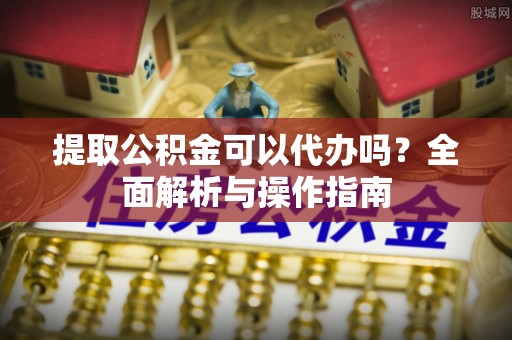 夷陵提取公积金可以代办吗？全面解析与操作指南