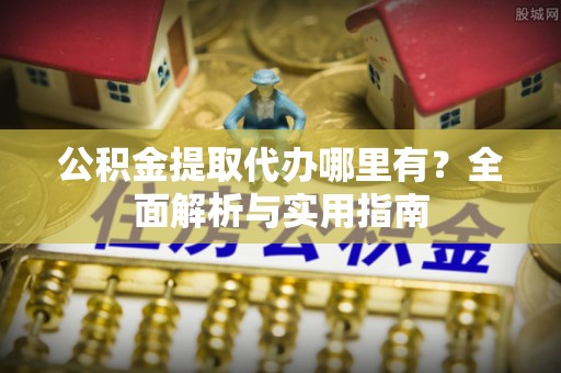 夷陵公积金提取代办哪里有？全面解析与实用指南