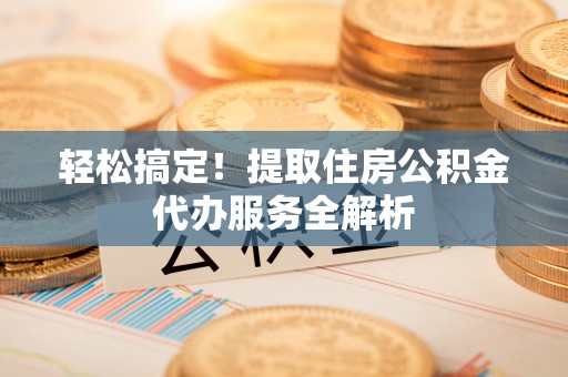 夷陵轻松搞定！提取住房公积金代办服务全解析