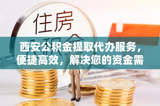 夷陵西安公积金提取代办服务，便捷高效，解决您的资金需求