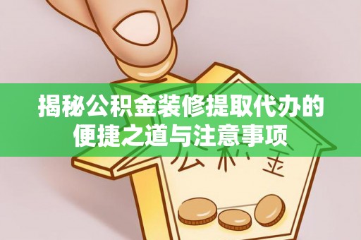 夷陵揭秘公积金装修提取代办的便捷之道与注意事项
