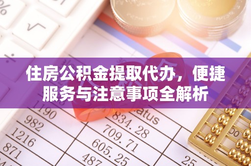 夷陵住房公积金提取代办，便捷服务与注意事项全解析