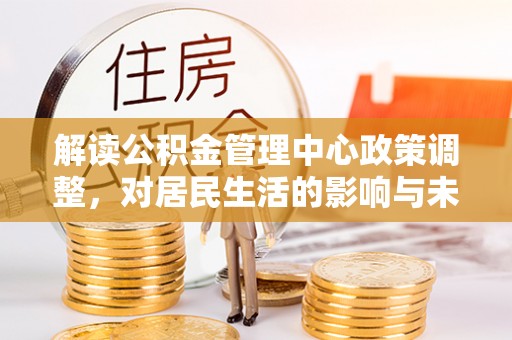 夷陵解读公积金管理中心政策调整，对居民生活的影响与未来展望
