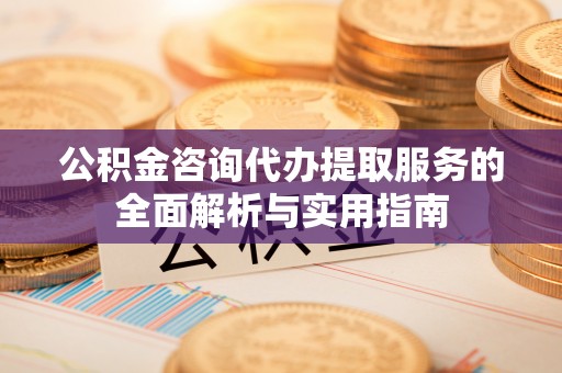 夷陵公积金咨询代办提取服务的全面解析与实用指南