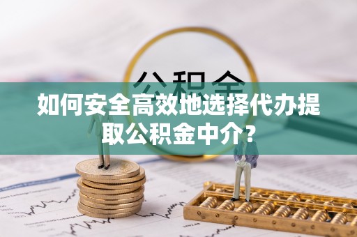 夷陵如何安全高效地选择代办提取公积金中介？