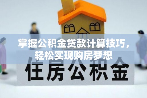 夷陵掌握公积金贷款计算技巧，轻松实现购房梦想