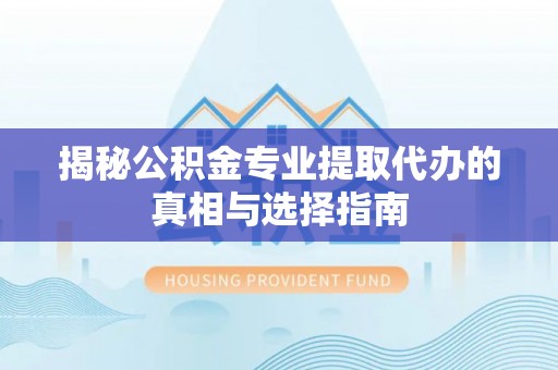 夷陵揭秘公积金专业提取代办的真相与选择指南