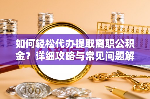 夷陵如何轻松代办提取离职公积金？详细攻略与常见问题解析