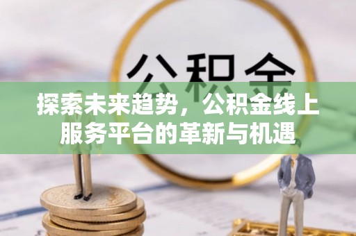 夷陵探索未来趋势，公积金线上服务平台的革新与机遇