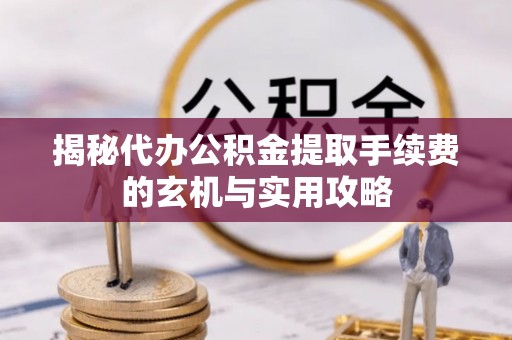 夷陵揭秘代办公积金提取手续费的玄机与实用攻略