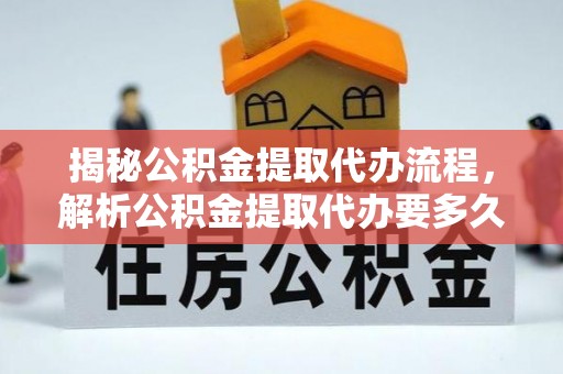 夷陵揭秘公积金提取代办流程，解析公积金提取代办要多久的真相