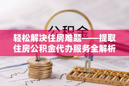 夷陵轻松解决住房难题——提取住房公积金代办服务全解析