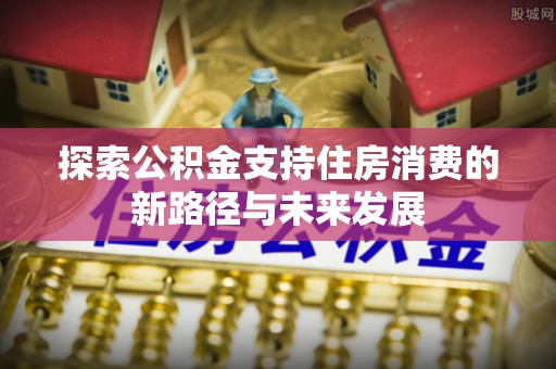 夷陵探索公积金支持住房消费的新路径与未来发展