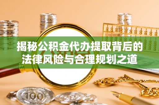 夷陵揭秘公积金代办提取背后的法律风险与合理规划之道