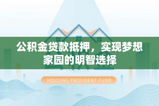 夷陵公积金贷款抵押，实现梦想家园的明智选择