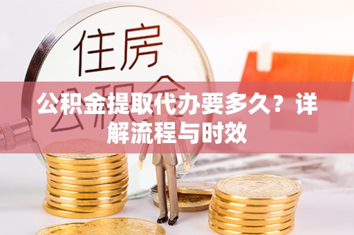 夷陵公积金提取代办要多久？详解流程与时效