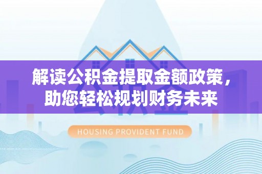 夷陵解读公积金提取金额政策，助您轻松规划财务未来