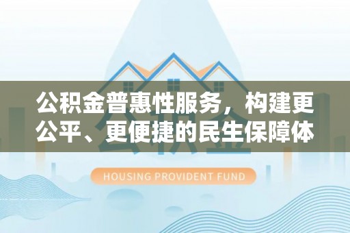 夷陵公积金普惠性服务，构建更公平、更便捷的民生保障体系